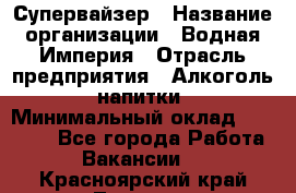 Супервайзер › Название организации ­ Водная Империя › Отрасль предприятия ­ Алкоголь, напитки › Минимальный оклад ­ 25 000 - Все города Работа » Вакансии   . Красноярский край,Талнах г.